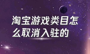 淘宝游戏类目怎么取消入驻的