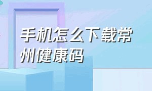 手机怎么下载常州健康码