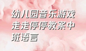 幼儿园音乐游戏走走停停教案中班语言