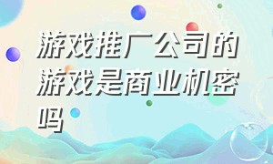 游戏推广公司的游戏是商业机密吗