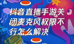 抖音直播手游关闭麦克风权限不行怎么解决