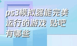 ps3模拟器能完美运行的游戏 贴吧有哪些