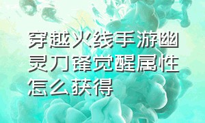 穿越火线手游幽灵刀锋觉醒属性怎么获得