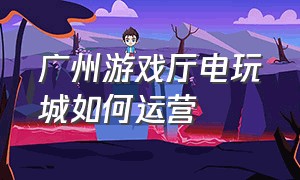 广州游戏厅电玩城如何运营