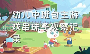 幼儿中班自主游戏串珠子观察记录