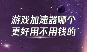 游戏加速器哪个更好用不用钱的