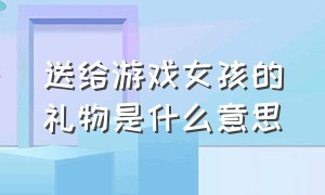 送给游戏女孩的礼物是什么意思