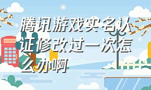 腾讯游戏实名认证修改过一次怎么办啊