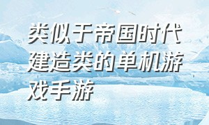 类似于帝国时代建造类的单机游戏手游