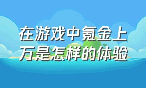 在游戏中氪金上万是怎样的体验