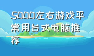 5000左右游戏平常用台式电脑推荐