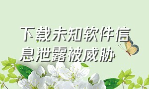 下载未知软件信息泄露被威胁