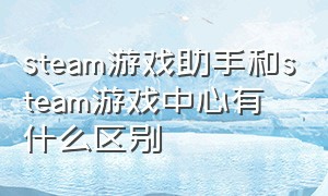 steam游戏助手和steam游戏中心有什么区别