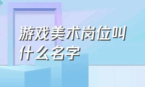 游戏美术岗位叫什么名字