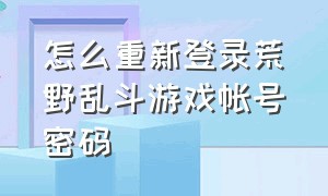 怎么重新登录荒野乱斗游戏帐号密码