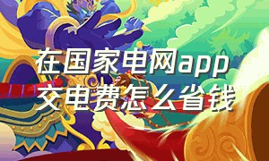 在国家电网app交电费怎么省钱