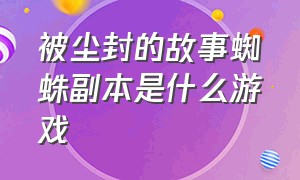 被尘封的故事蜘蛛副本是什么游戏