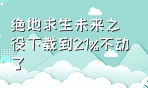 绝地求生未来之役下载到21%不动了