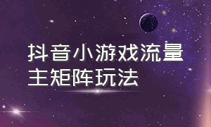 抖音小游戏流量主矩阵玩法