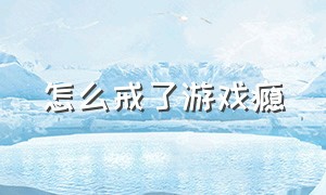 怎么戒了游戏瘾