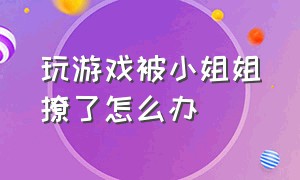 玩游戏被小姐姐撩了怎么办