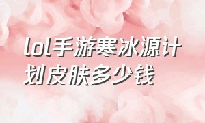 lol手游寒冰源计划皮肤多少钱