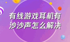 有线游戏耳机有沙沙声怎么解决