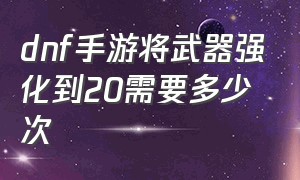 dnf手游将武器强化到20需要多少次