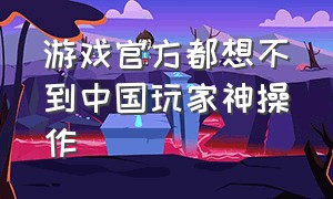 游戏官方都想不到中国玩家神操作