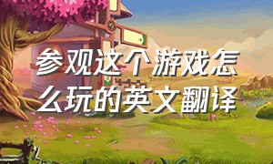 参观这个游戏怎么玩的英文翻译