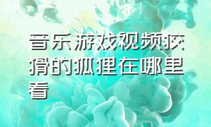 音乐游戏视频狡猾的狐狸在哪里看