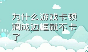 为什么游戏卡顿调成边框就不卡了