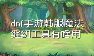 dnf手游韩服魔法缝纫工具有啥用