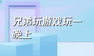 兄弟玩游戏玩一晚上