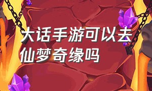 大话手游可以去仙梦奇缘吗