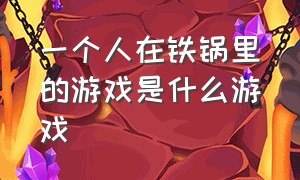 一个人在铁锅里的游戏是什么游戏