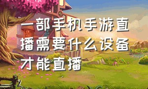 一部手机手游直播需要什么设备才能直播