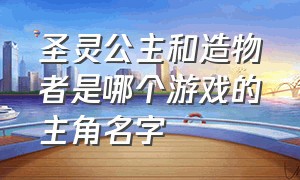 圣灵公主和造物者是哪个游戏的主角名字