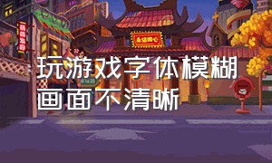 玩游戏字体模糊画面不清晰