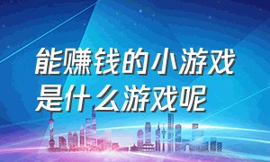 能赚钱的小游戏是什么游戏呢