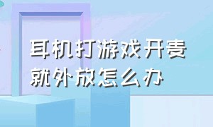 耳机打游戏开麦就外放怎么办