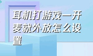 耳机打游戏一开麦就外放怎么设置