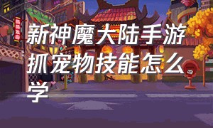 新神魔大陆手游抓宠物技能怎么学