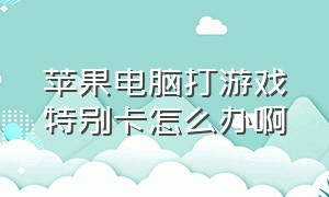 苹果电脑打游戏特别卡怎么办啊