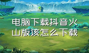 电脑下载抖音火山版该怎么下载