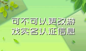 可不可以更改游戏实名认证信息