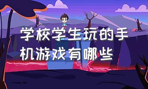 学校学生玩的手机游戏有哪些