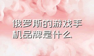 俄罗斯的游戏手机品牌是什么