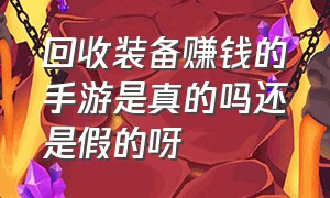 回收装备赚钱的手游是真的吗还是假的呀