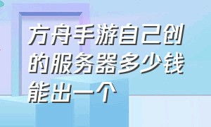 方舟手游自己创的服务器多少钱能出一个